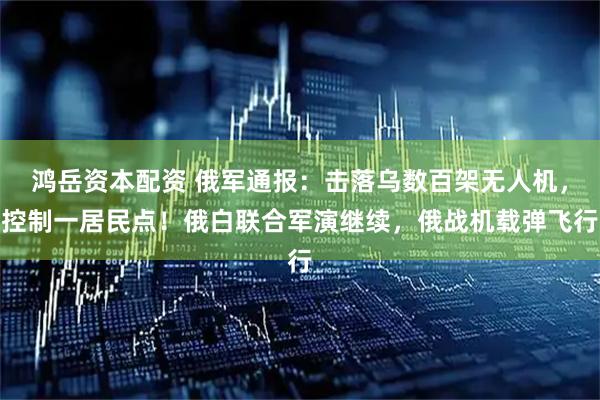 鸿岳资本配资 俄军通报：击落乌数百架无人机，控制一居民点！俄白联合军演继续，俄战机载弹飞行