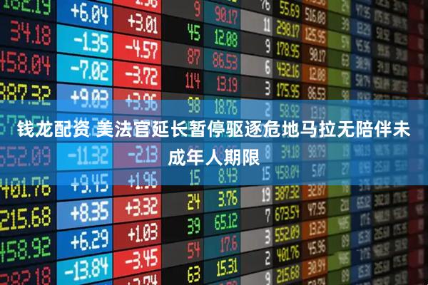 钱龙配资 美法官延长暂停驱逐危地马拉无陪伴未成年人期限