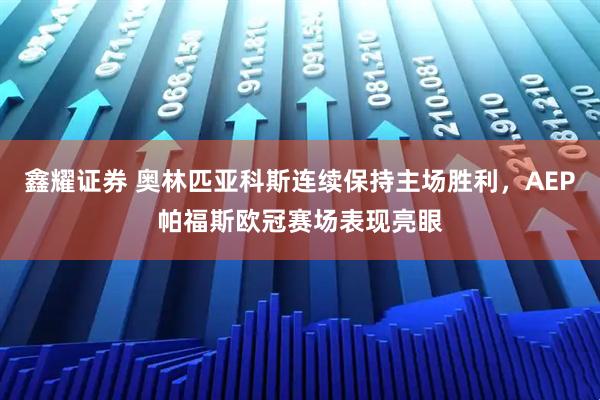 鑫耀证券 奥林匹亚科斯连续保持主场胜利，AEP帕福斯欧冠赛场表现亮眼
