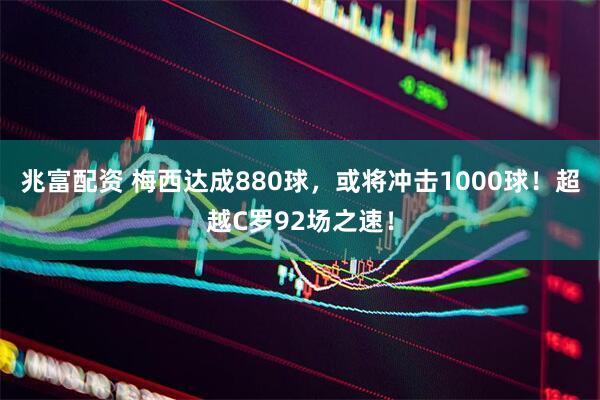 兆富配资 梅西达成880球，或将冲击1000球！超越C罗92场之速！