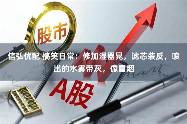 信弘优配 搞笑日常：修加湿器晃，滤芯装反，喷出的水雾带灰，像冒烟