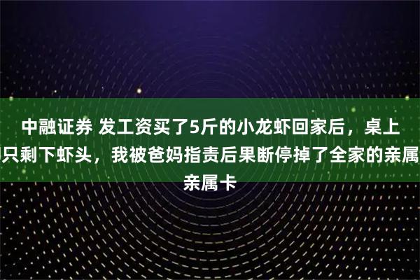 中融证券 发工资买了5斤的小龙虾回家后，桌上却只剩下虾头，我被爸妈指责后果断停掉了全家的亲属卡