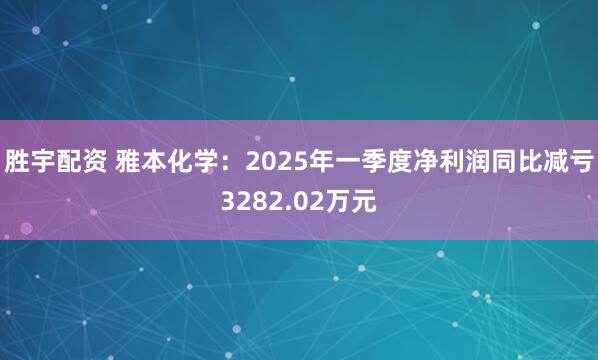 胜宇配资 雅本化学：2025年一季度净利润同比减亏3282.02万元