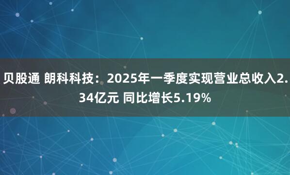 贝股通 朗科科技：2025年一季度实现营业总收入2.34亿元 同比增长5.19%