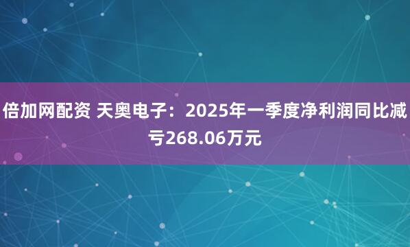 倍加网配资 天奥电子：2025年一季度净利润同比减亏268.06万元