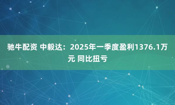 驰牛配资 中毅达：2025年一季度盈利1376.1万元 同比扭亏