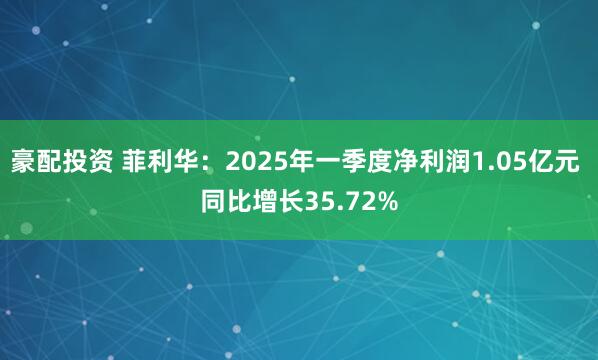 豪配投资 菲利华：2025年一季度净利润1.05亿元 同比增长35.72%