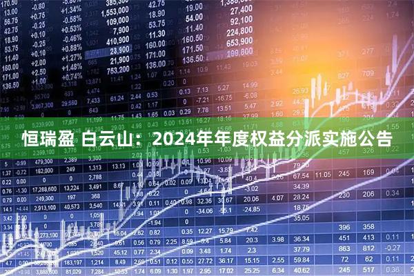 恒瑞盈 白云山：2024年年度权益分派实施公告