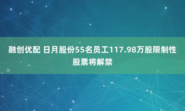 融创优配 日月股份55名员工117.98万股限制性股票将解禁