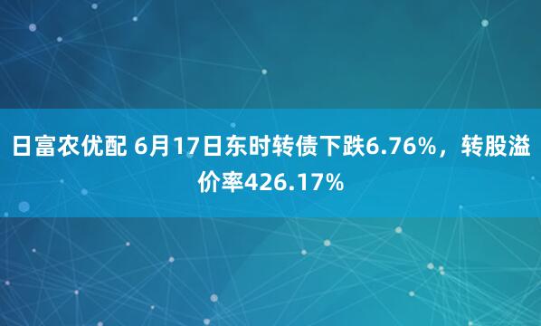 日富农优配 6月17日东时转债下跌6.76%，转股溢价率426.17%