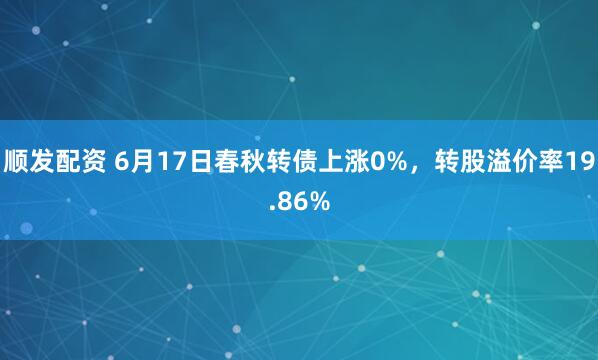 顺发配资 6月17日春秋转债上涨0%，转股溢价率19.86%