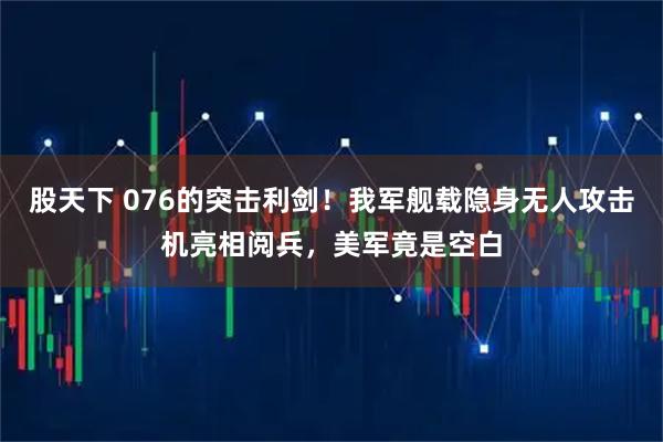 股天下 076的突击利剑！我军舰载隐身无人攻击机亮相阅兵，美军竟是空白