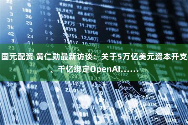 国元配资 黄仁勋最新访谈：关于5万亿美元资本开支、千亿绑定OpenAI……