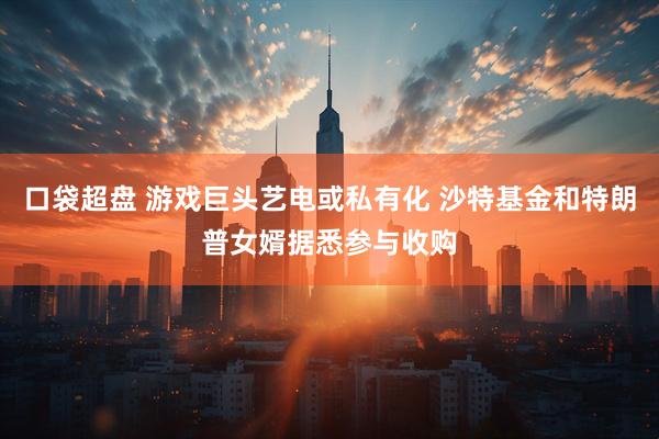 口袋超盘 游戏巨头艺电或私有化 沙特基金和特朗普女婿据悉参与收购