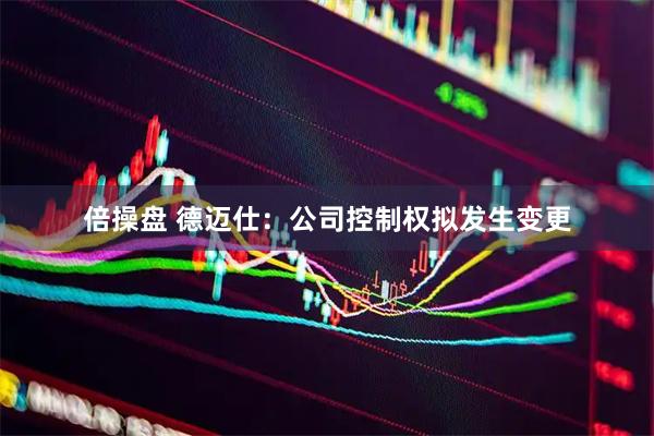 倍操盘 德迈仕：公司控制权拟发生变更