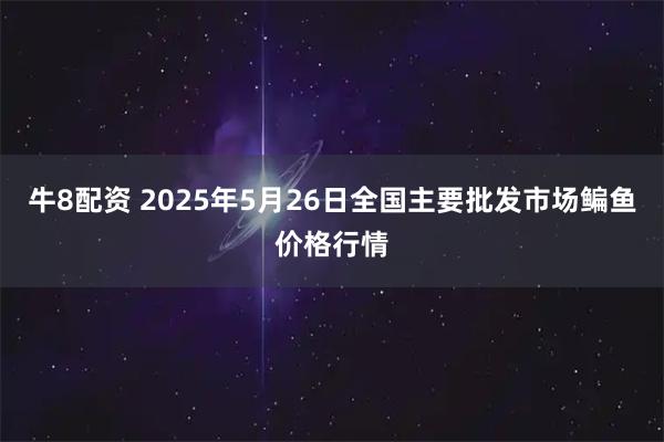 牛8配资 2025年5月26日全国主要批发市场鳊鱼价格行情