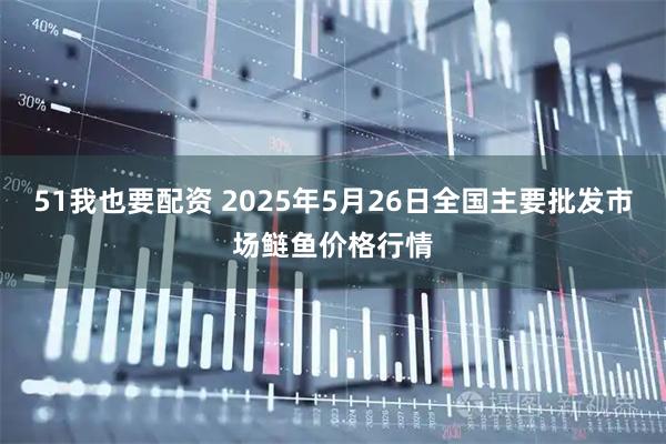 51我也要配资 2025年5月26日全国主要批发市场鲢鱼价格行情