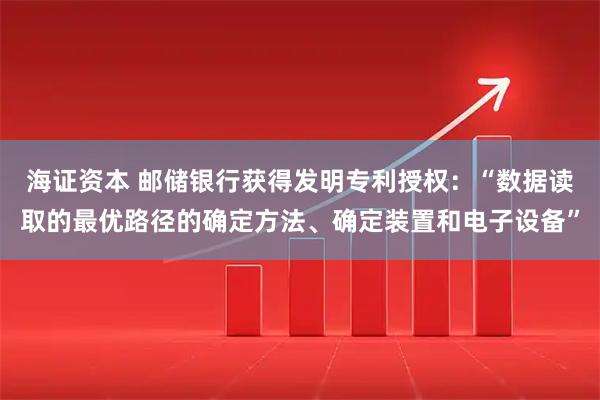 海证资本 邮储银行获得发明专利授权：“数据读取的最优路径的确定方法、确定装置和电子设备”