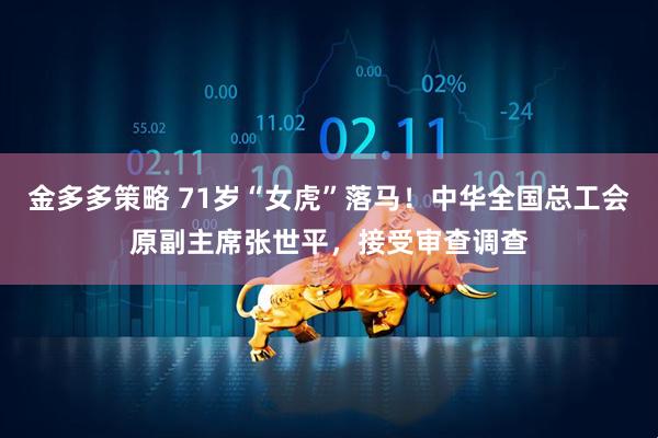 金多多策略 71岁“女虎”落马！中华全国总工会原副主席张世平，接受审查调查