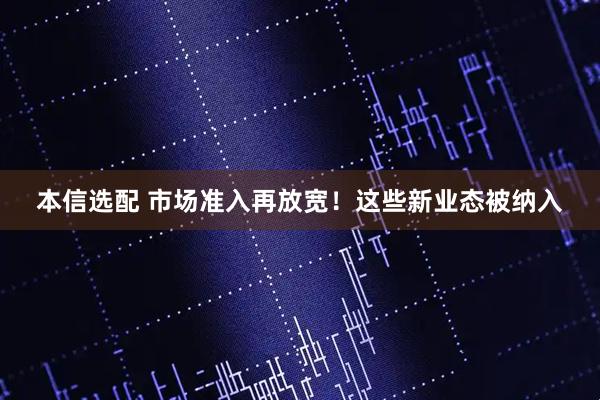 本信选配 市场准入再放宽！这些新业态被纳入