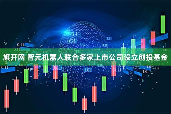 旗开网 智元机器人联合多家上市公司设立创投基金