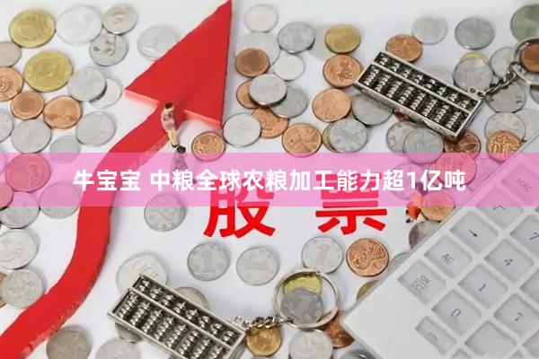 牛宝宝 中粮全球农粮加工能力超1亿吨