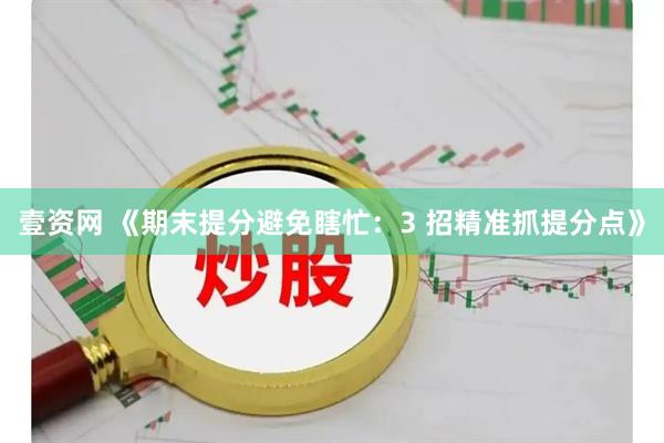 壹资网 《期末提分避免瞎忙：3 招精准抓提分点》