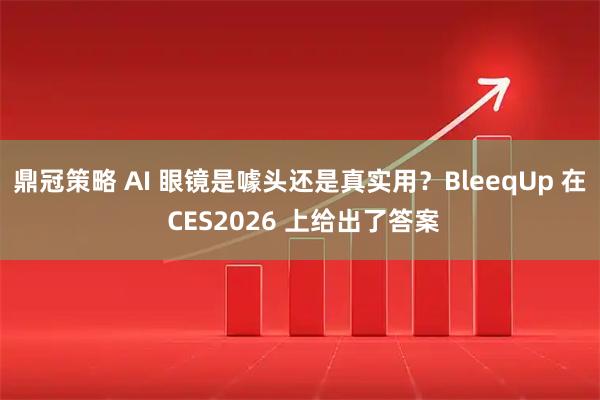 鼎冠策略 AI 眼镜是噱头还是真实用？BleeqUp 在 CES2026 上给出了答案