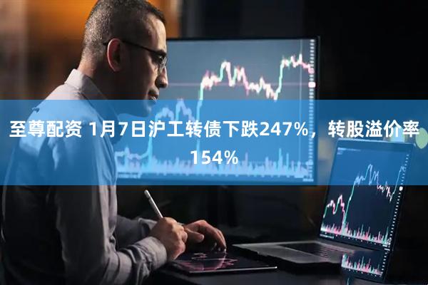 至尊配资 1月7日沪工转债下跌247%，转股溢价率154%