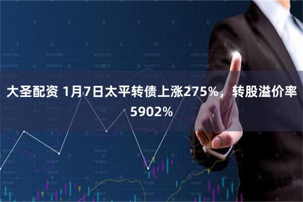 大圣配资 1月7日太平转债上涨275%，转股溢价率5902%