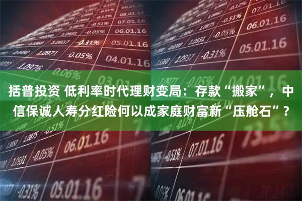 括普投资 低利率时代理财变局：存款“搬家”，中信保诚人寿分红险何以成家庭财富新“压舱石”？
