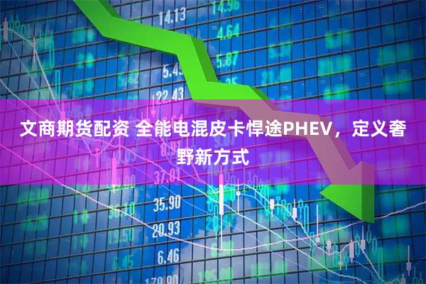 文商期货配资 全能电混皮卡悍途PHEV，定义奢野新方式