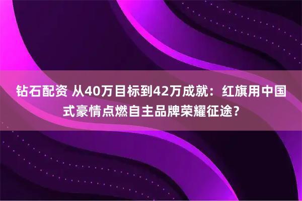 钻石配资 从40万目标到42万成就：红旗用中国式豪情点燃自主品牌荣耀征途？
