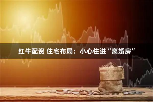 红牛配资 住宅布局：小心住进“离婚房”