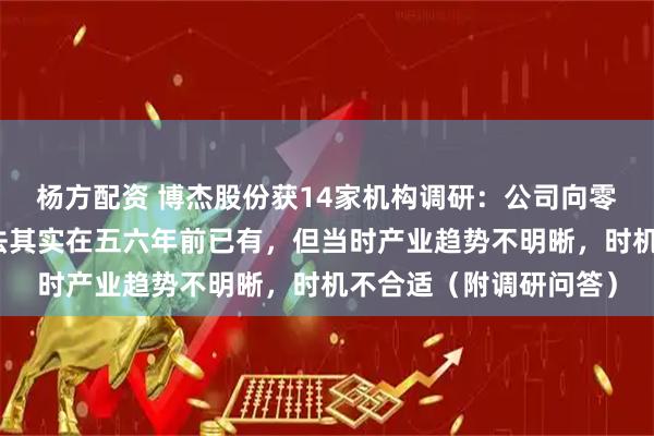 杨方配资 博杰股份获14家机构调研：公司向零部件供应商转型的想法其实在五六年前已有，但当时产业趋势不明晰，时机不合适（附调研问答）