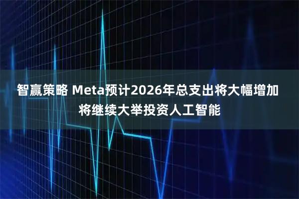 智赢策略 Meta预计2026年总支出将大幅增加 将继续大举投资人工智能