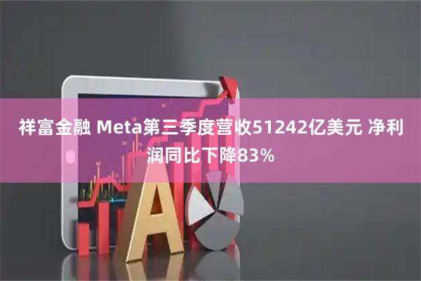 祥富金融 Meta第三季度营收51242亿美元 净利润同比下降83%